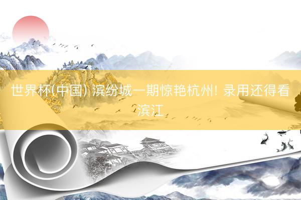 世界杯(中国) 滨纷城一期惊艳杭州! 录用还得看滨江