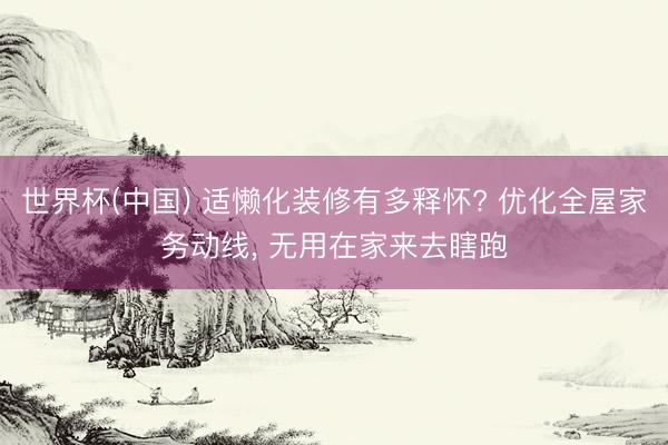 世界杯(中国) 适懒化装修有多释怀? 优化全屋家务动线, 无用在家来去瞎跑