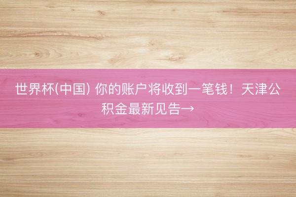 世界杯(中国) 你的账户将收到一笔钱！天津公积金最新见告→