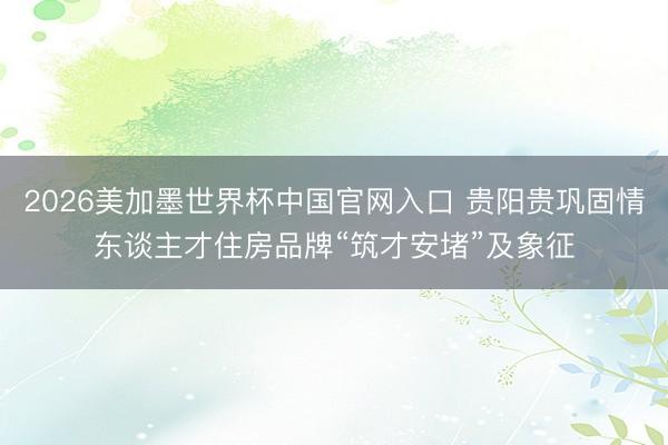 2026美加墨世界杯中国官网入口 贵阳贵巩固情东谈主才住房品牌“筑才安堵”及象征