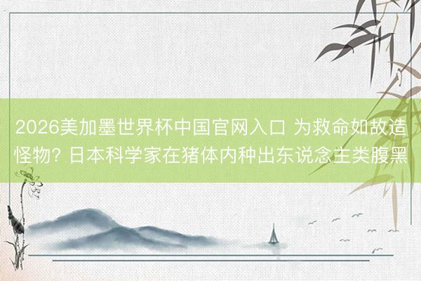 2026美加墨世界杯中国官网入口 为救命如故造怪物? 日本科学家在猪体内种出东说念主类腹黑